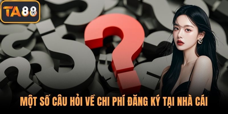 Một số câu hỏi về chi phí đăng ký tại nhà cái