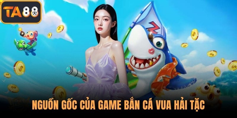 Nguồn gốc của game bắn cá vua hải tặc