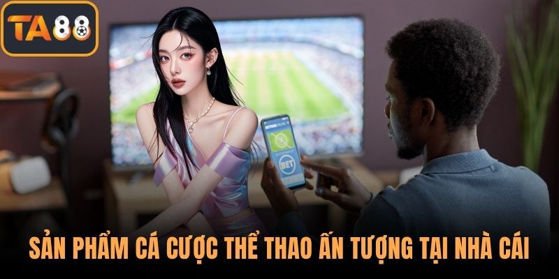 Sản phẩm cá cược thể thao ấn tượng tại nhà cái