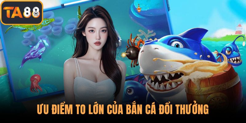 Ưu điểm to lớn của bắn cá đổi thưởng