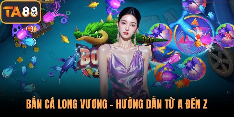 Bắn Cá Long Vương – Hướng Dẫn Từ A Đến Z Dành Cho Bạn