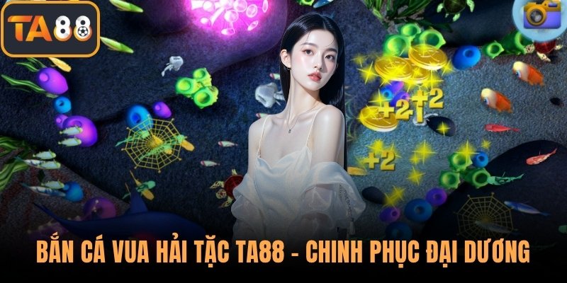 Bắn Cá Vua Hải Tặc TA88 – Chinh Phục Đại Dương Rộng Lớn