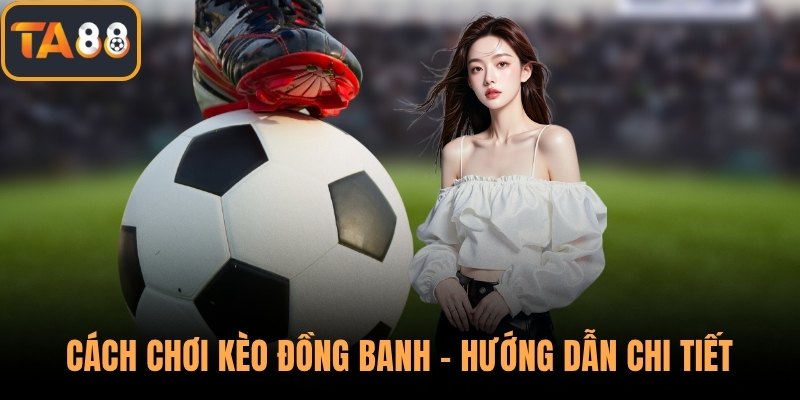 Cách Chơi Kèo Đồng Banh - Hướng Dẫn Chi Tiết Cách Tham Gia