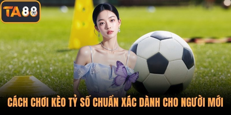 Cách Chơi Kèo Tỷ Số Chuẩn Xác Dành Cho Người Mới Tại TA88