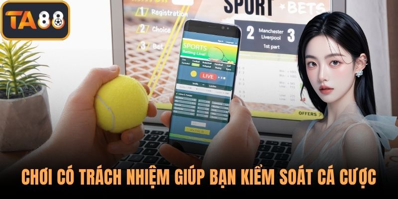 Chơi có trách nhiệm giúp bạn kiểm soát cá cược