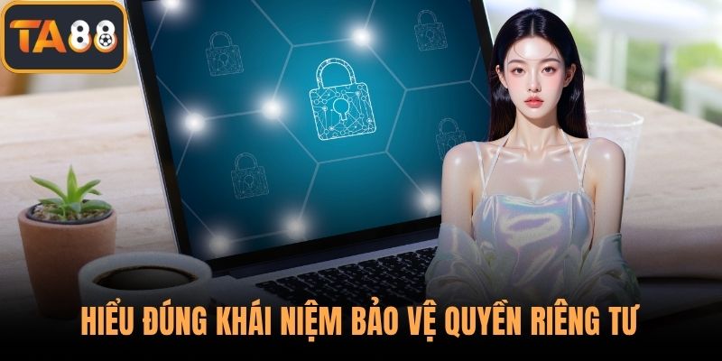 Hiểu đúng khái niệm bảo vệ quyền riêng tư