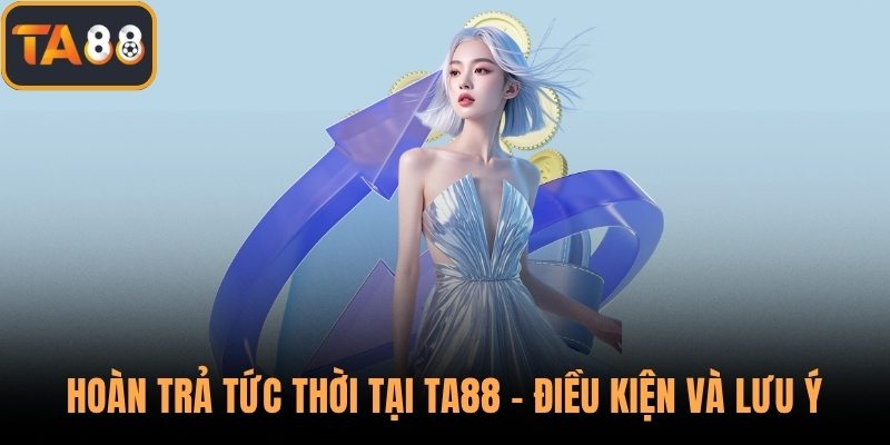 Hoàn Trả Tức Thời Tại TA88 - Điều Kiện Và Lưu Ý Quan Trọng