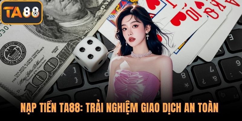 Nạp Tiền TA88: Trải Nghiệm Giao Dịch An Toàn Tuyệt Đối
